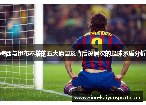 梅西与伊布不搭的五大原因及背后深层次的足球矛盾分析