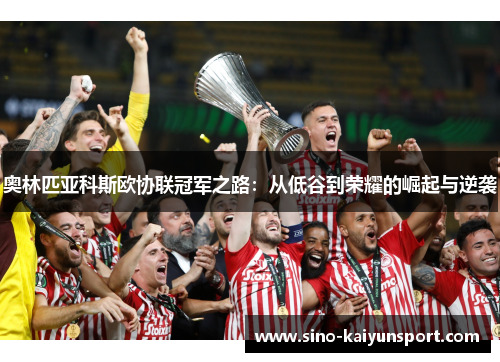 奥林匹亚科斯欧协联冠军之路:从低谷到荣耀的崛起与逆袭 奥林匹亚科斯欧协联冠军之路:从低谷到荣耀的崛起与逆袭
