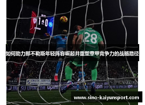 如何助力那不勒斯年轻阵容崛起并重塑意甲竞争力的战略路径 如何助力那不勒斯年轻阵容崛起并重塑意甲竞争力的战略路径