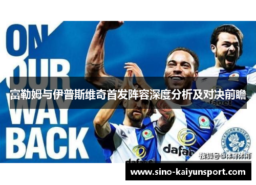 富勒姆与伊普斯维奇首发阵容深度分析及对决前瞻