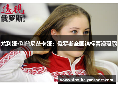尤利娅·利普尼茨卡娅:俄罗斯全国锦标赛滑冠霸 尤利娅·利普尼茨卡娅:俄罗斯全国锦标赛滑冠霸