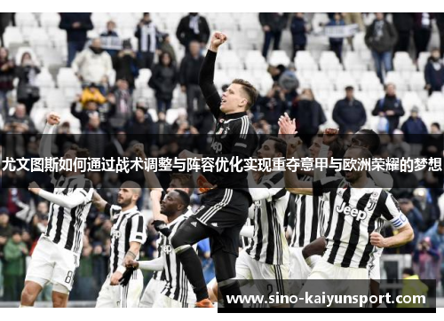 尤文图斯如何通过战术调整与阵容优化实现重夺意甲与欧洲荣耀的梦想