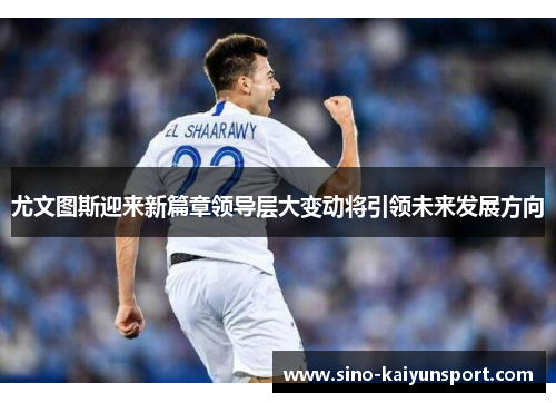 尤文图斯迎来新篇章领导层大变动将引领未来发展方向 尤文图斯迎来新篇章领导层大变动将引领未来发展方向