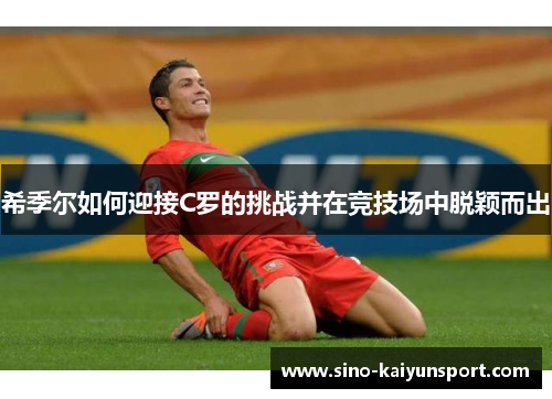 希季尔如何迎接C罗的挑战并在竞技场中脱颖而出 希季尔如何迎接C罗的挑战并在竞技场中脱颖而出