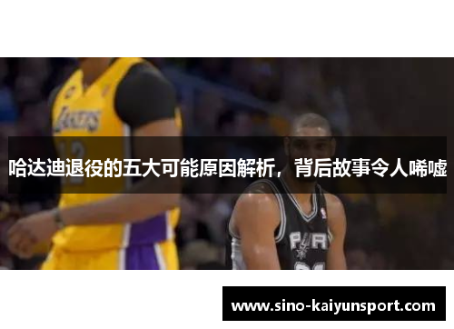 哈达迪退役的五大可能原因解析,背后故事令人唏嘘 哈达迪退役的五大可能原因解析,背后故事令人唏嘘