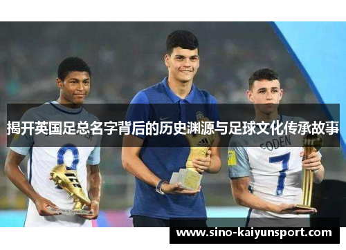 揭开英国足总名字背后的历史渊源与足球文化传承故事