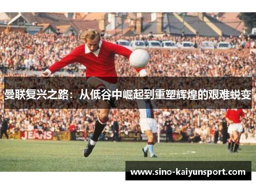 曼联复兴之路:从低谷中崛起到重塑辉煌的艰难蜕变 曼联复兴之路:从低谷中崛起到重塑辉煌的艰难蜕变