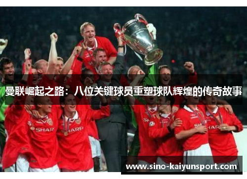 曼联崛起之路:八位关键球员重塑球队辉煌的传奇故事 曼联崛起之路:八位关键球员重塑球队辉煌的传奇故事