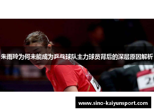 朱雨玲为何未能成为乒乓球队主力球员背后的深层原因解析