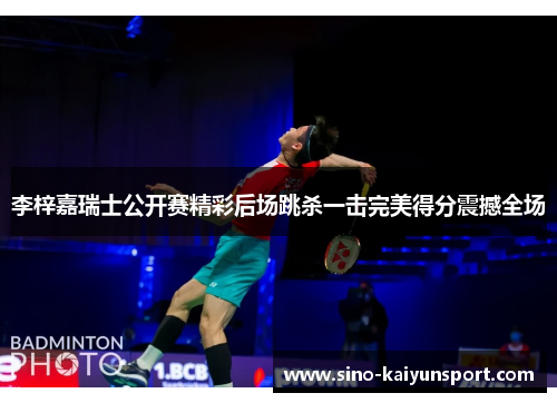 李梓嘉瑞士公开赛精彩后场跳杀一击完美得分震撼全场 李梓嘉瑞士公开赛精彩后场跳杀一击完美得分震撼全场