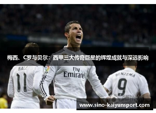 梅西、C罗与贝尔：西甲三大传奇巨星的辉煌成就与深远影响