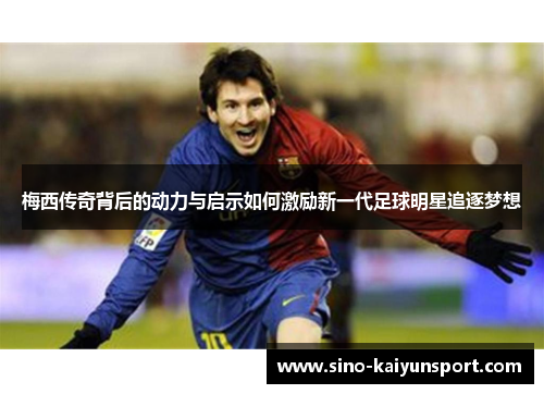 梅西传奇背后的动力与启示如何激励新一代足球明星追逐梦想