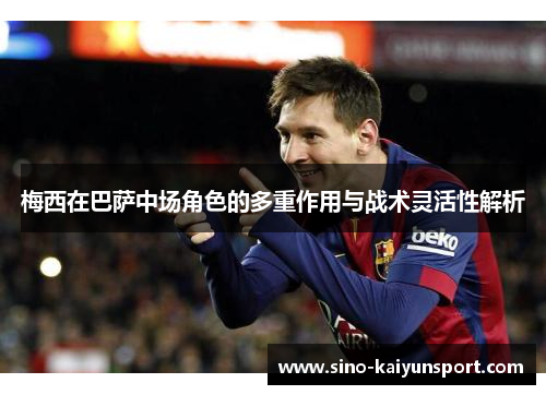 梅西在巴萨中场角色的多重作用与战术灵活性解析 梅西在巴萨中场角色的多重作用与战术灵活性解析