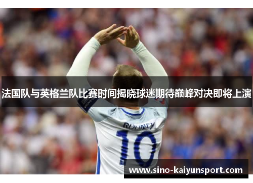 法国队与英格兰队比赛时间揭晓球迷期待巅峰对决即将上演 法国队与英格兰队比赛时间揭晓球迷期待巅峰对决即将上演