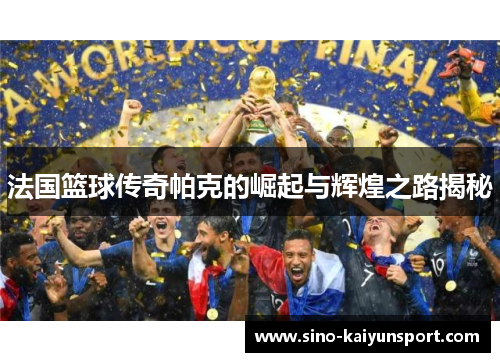法国篮球传奇帕克的崛起与辉煌之路揭秘 法国篮球传奇帕克的崛起与辉煌之路揭秘