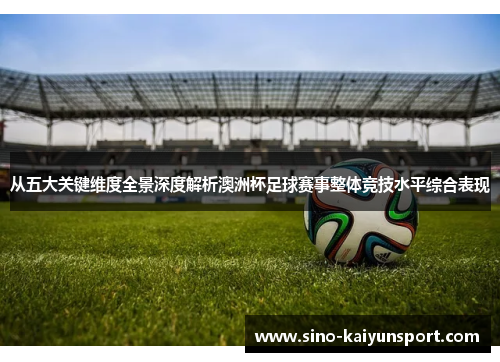 从五大关键维度全景深度解析澳洲杯足球赛事整体竞技水平综合表现 从五大关键维度全景深度解析澳洲杯足球赛事整体竞技水平综合表现