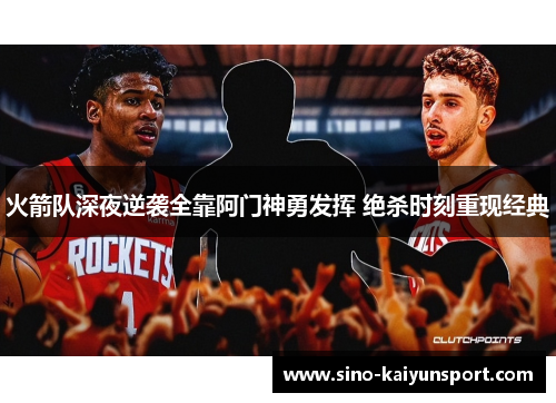 火箭队深夜逆袭全靠阿门神勇发挥 绝杀时刻重现经典 火箭队深夜逆袭全靠阿门神勇发挥 绝杀时刻重现经典