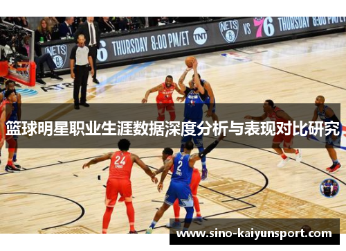 篮球明星职业生涯数据深度分析与表现对比研究 篮球明星职业生涯数据深度分析与表现对比研究