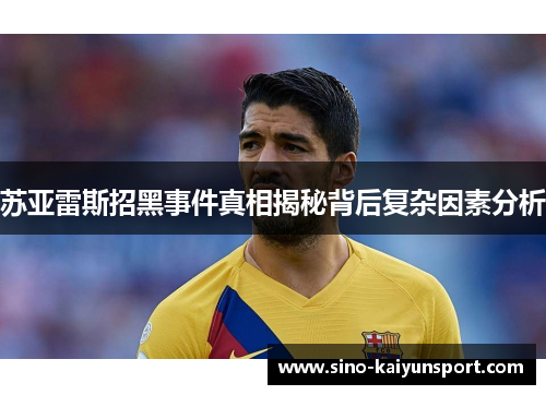 苏亚雷斯招黑事件真相揭秘背后复杂因素分析 苏亚雷斯招黑事件真相揭秘背后复杂因素分析