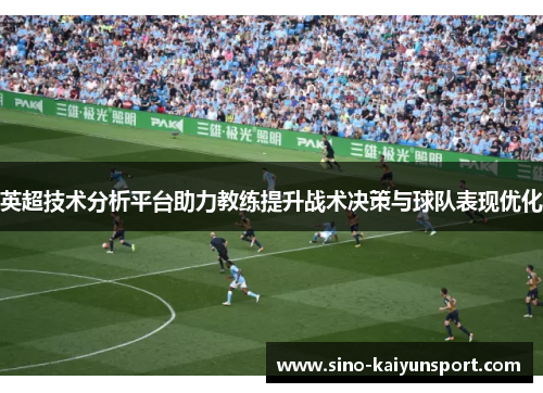 英超技术分析平台助力教练提升战术决策与球队表现优化 英超技术分析平台助力教练提升战术决策与球队表现优化