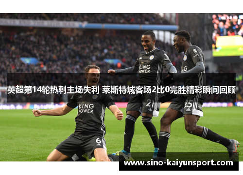 英超第14轮热刺主场失利 莱斯特城客场2比0完胜精彩瞬间回顾 英超第14轮热刺主场失利 莱斯特城客场2比0完胜精彩瞬间回顾