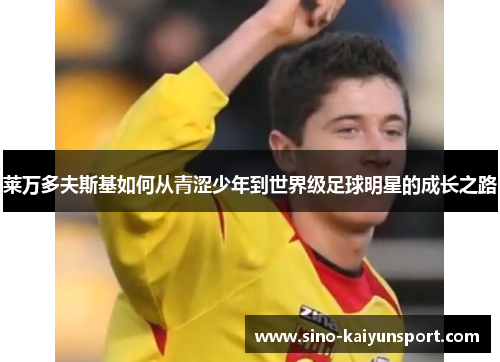 莱万多夫斯基如何从青涩少年到世界级足球明星的成长之路 莱万多夫斯基如何从青涩少年到世界级足球明星的成长之路