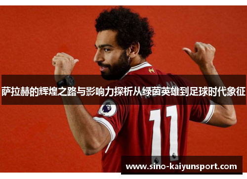 萨拉赫的辉煌之路与影响力探析从绿茵英雄到足球时代象征 萨拉赫的辉煌之路与影响力探析从绿茵英雄到足球时代象征