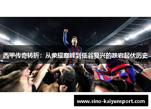 西甲传奇转折：从荣耀巅峰到低谷复兴的跌宕起伏历史