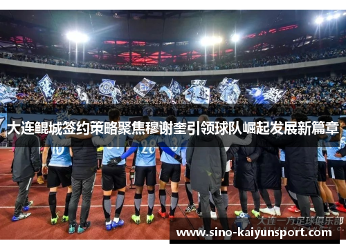 大连鲲城签约策略聚焦穆谢奎引领球队崛起发展新篇章 大连鲲城签约策略聚焦穆谢奎引领球队崛起发展新篇章
