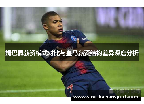 姆巴佩薪资模式对比与皇马薪资结构差异深度分析