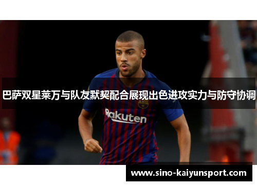 巴萨双星莱万与队友默契配合展现出色进攻实力与防守协调 巴萨双星莱万与队友默契配合展现出色进攻实力与防守协调