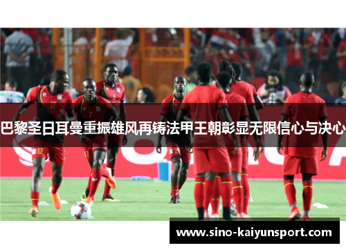 巴黎圣日耳曼重振雄风再铸法甲王朝彰显无限信心与决心 巴黎圣日耳曼重振雄风再铸法甲王朝彰显无限信心与决心