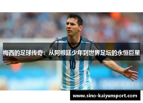 梅西的足球传奇：从阿根廷少年到世界足坛的永恒巨星