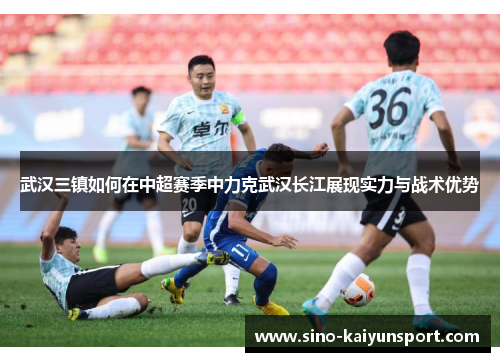 武汉三镇如何在中超赛季中力克武汉长江展现实力与战术优势