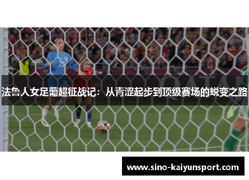法鲁人女足葡超征战记：从青涩起步到顶级赛场的蜕变之路
