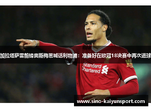 加拉塔萨雷前锋奥斯梅恩喊话利物浦：准备好在欧冠18决赛中再次进球