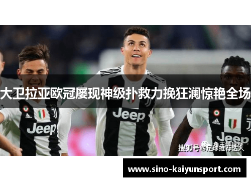 大卫拉亚欧冠屡现神级扑救力挽狂澜惊艳全场