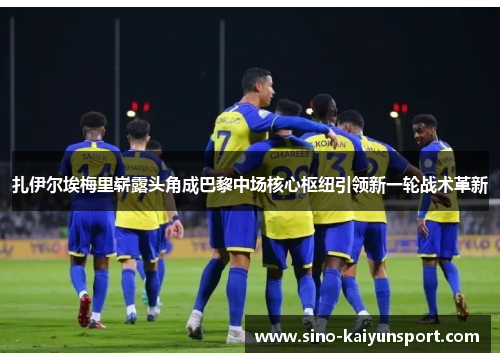 扎伊尔埃梅里崭露头角成巴黎中场核心枢纽引领新一轮战术革新