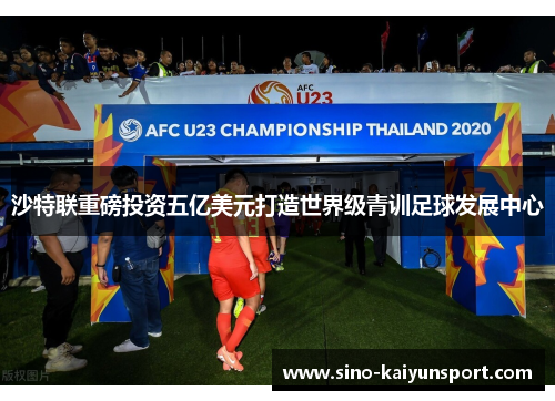 沙特联重磅投资五亿美元打造世界级青训足球发展中心 沙特联重磅投资五亿美元打造世界级青训足球发展中心
