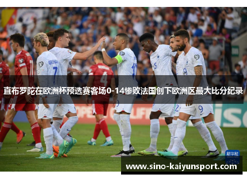 直布罗陀在欧洲杯预选赛客场0-14惨败法国创下欧洲区最大比分纪录