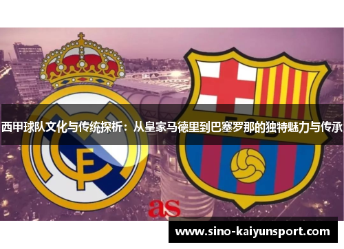 西甲球队文化与传统探析：从皇家马德里到巴塞罗那的独特魅力与传承