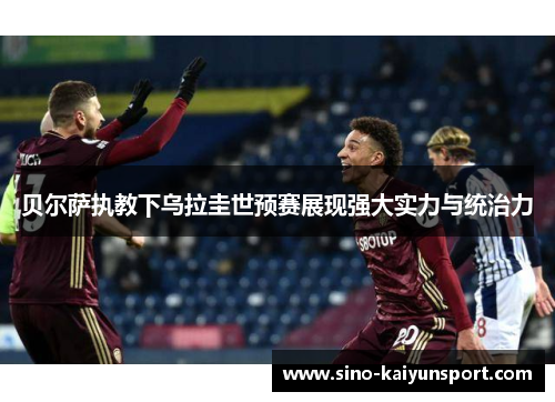 贝尔萨执教下乌拉圭世预赛展现强大实力与统治力 贝尔萨执教下乌拉圭世预赛展现强大实力与统治力