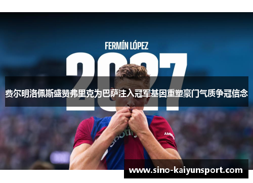 费尔明洛佩斯盛赞弗里克为巴萨注入冠军基因重塑豪门气质争冠信念 费尔明洛佩斯盛赞弗里克为巴萨注入冠军基因重塑豪门气质争冠信念