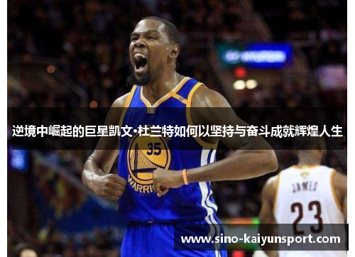 逆境中崛起的巨星凯文·杜兰特如何以坚持与奋斗成就辉煌人生 逆境中崛起的巨星凯文·杜兰特如何以坚持与奋斗成就辉煌人生